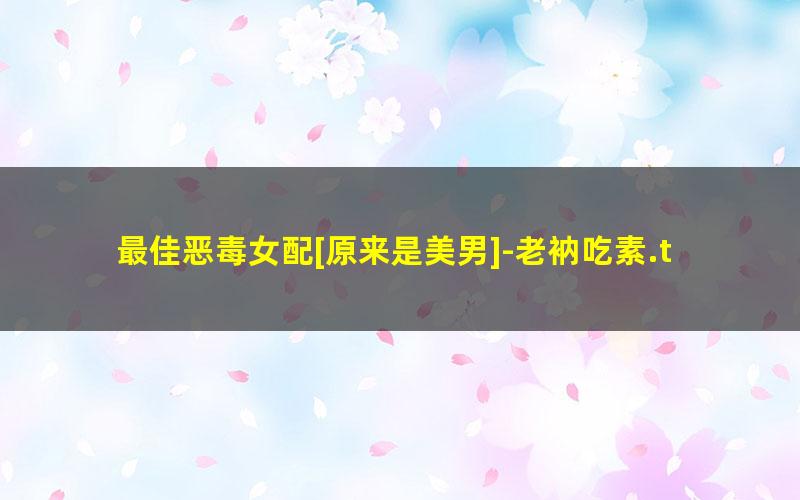 最佳恶毒女配[原来是美男]-老衲吃素.txt